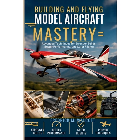 Building and Flying Model Aircraft Mastery: Advanced Techniques for Stronger Builds, Better Performance, and Safer Fligh, (Paperback)