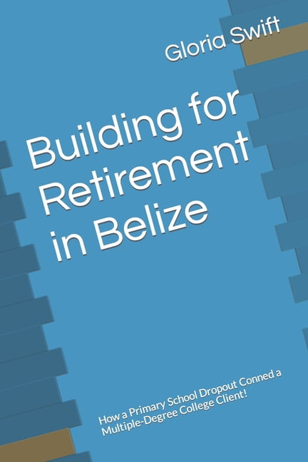 Building for Retirement in Belize : How a Primary School Dropout Conned a Multiple-Degree College Client! (Paperback)