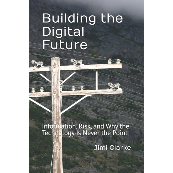 Building the Digital Future: Information, Risk, and Why the Technology Is Never the Point, (Paperback)