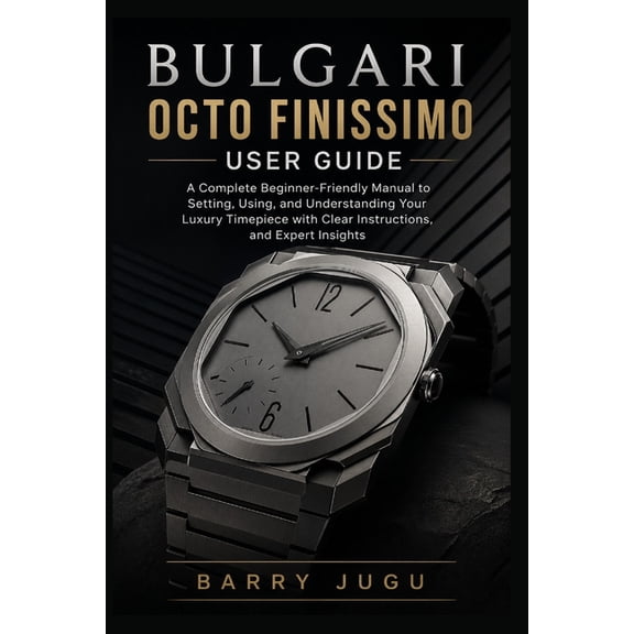 Luxury Italian Watches Guide Bulgari Octo Finissimo User Guide: A Complete Beginner-Friendly Manual to Setting, Using, and Understanding Your Luxury , Book 7, (Paperback)