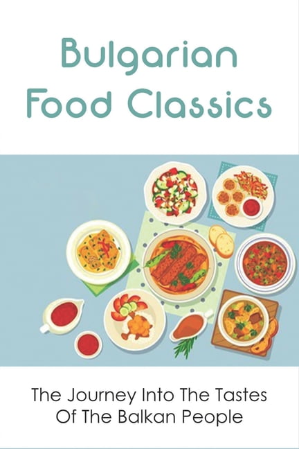 Bulgarian Food Classics: The Journey Into The Tastes Of The Balkan People: Balkan Cuisine, (Paperback)