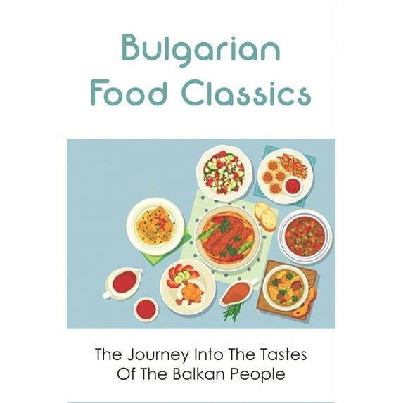Bulgarian Food Classics: The Journey Into The Tastes Of The Balkan People: Balkan Cuisine, (Paperback)
