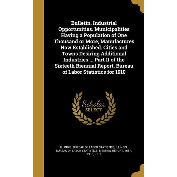 Bulletin. Industrial Opportunities. Municipalities Having a Population of One Thousand or More, Manufactures Now Established. Cities and Towns Desiring Additional Industries ... Part II of the Sixteeth Biennial Report, Bureau of Labor Statistics for 1910 (Hardcover)