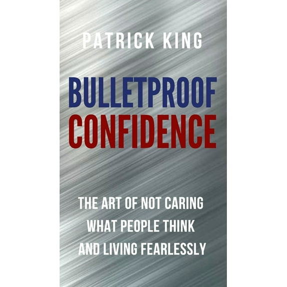 Bulletproof Confidence: The Art of Not Caring What People Think and Living Fearlessly, (Hardcover)