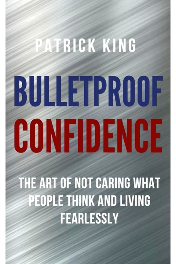 Bulletproof Confidence: The Art of Not Caring What People Think and Living Fearlessly, (Paperback)