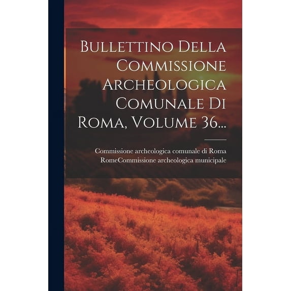 Bullettino Della Commissione Archeologica Comunale Di Roma, Volume 36... (Paperback)