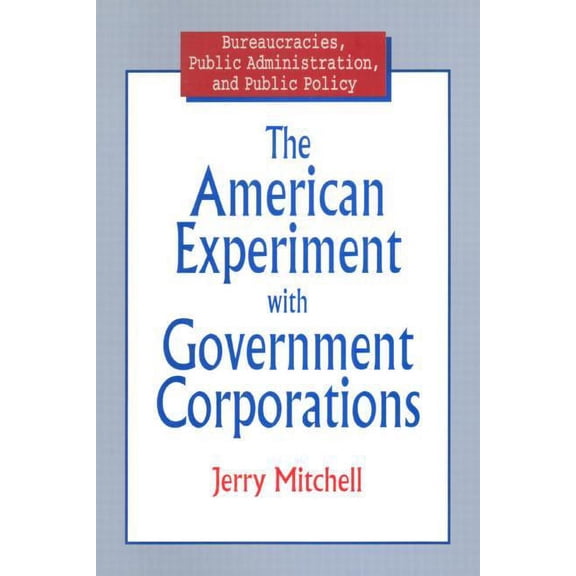 Bureaucracies, Public Administration, an The American Experiment with Government Corporations, (Hardcover)
