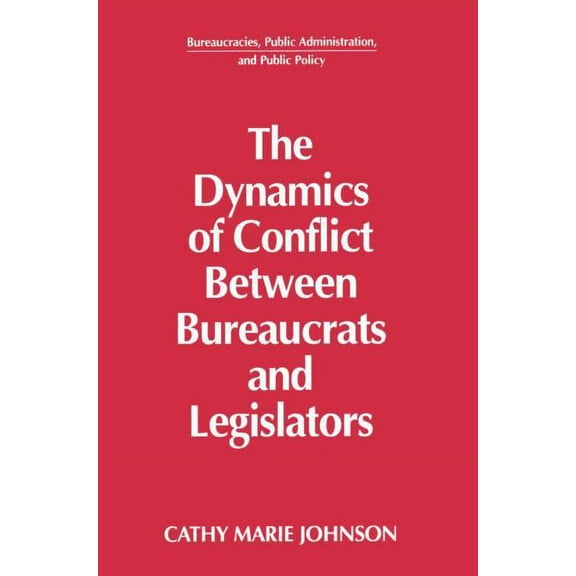 Bureaucracies, Public Administration, an The Dynamics of Conflict Between Bureaucrats and Legislators, (Paperback)