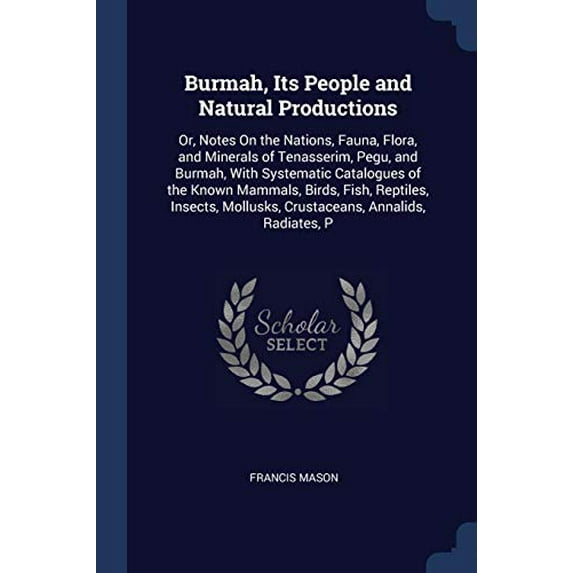 Burmah, Its People and Natural Productions : Or, Notes On the Nations, Fauna, Flora, and Minerals of Tenasserim, Pegu, and Burmah, With Systematic Catalogues of the Known Mammals, Birds, Fish, Reptiles, Insects, Mollusks, Crustaceans, Annalids, Radiates, P (Paperback)