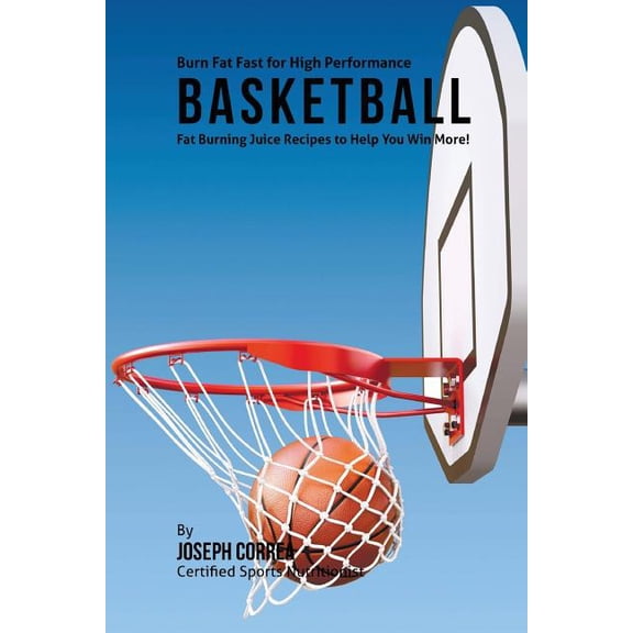 Burn Fat Fast for High Performance Basketball: Fat Burning Juice Recipes to Help You Win More!