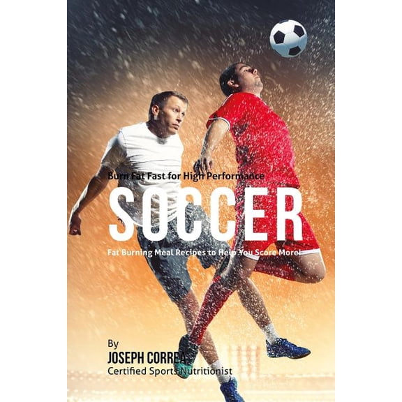 Burn Fat Fast for High Performance Soccer: Fat Burning Meal Recipes to Help You Score More! (Paperback)