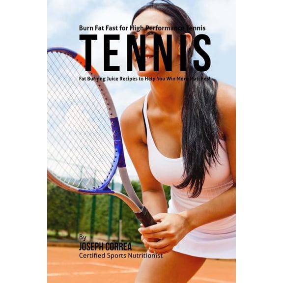 Burn Fat Fast for High Performance Tennis: Fat Burning Juice Recipes to Help You Win More Matches! (Paperback)