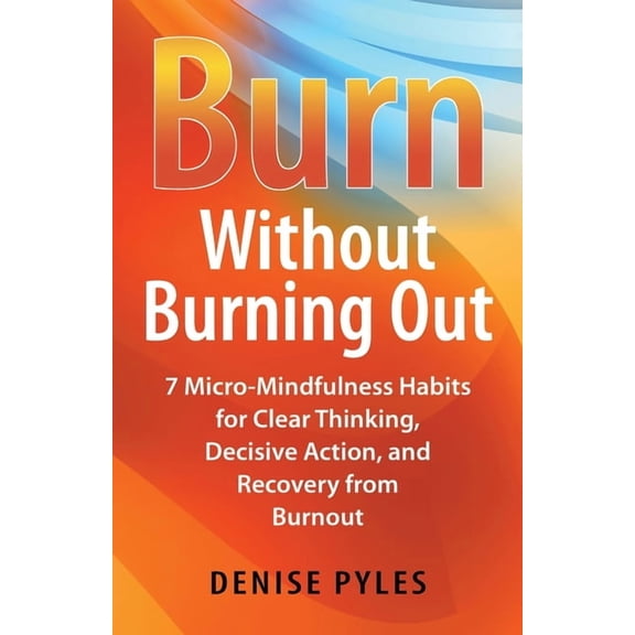 Burn Without Burning Out: 7 Micro-Mindfulness Habits for Clear Thinking, Decisive Action, and Recovery from Burnout, (Paperback)