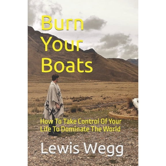 Burn Your Boats: How To Take Control Of Your Life To Dominate The World (Paperback)