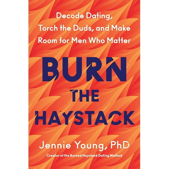 Burn the Haystack: Decode Dating, Torch the Duds, and Make Room for Men Who Matter, (Hardcover)