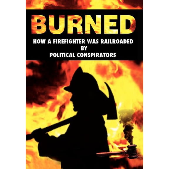 Burned: How a Firefighter Was Railroaded by Political Conspirators (Hardcover)