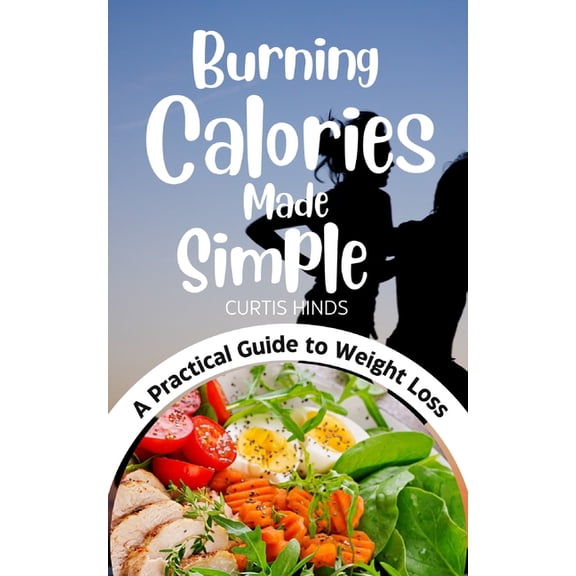 Burning Calories Made Simple: A Practical Guide to Effective Weight Loss and Transformation of Your Body, (Paperback)