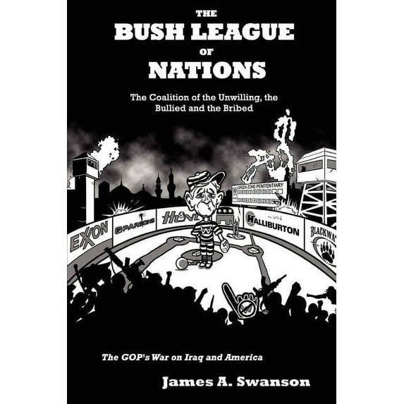 Bush League of Nations : The Coalition of the Unwilling, the Bullied and the Bribed - the Gop's War on Iraq and America