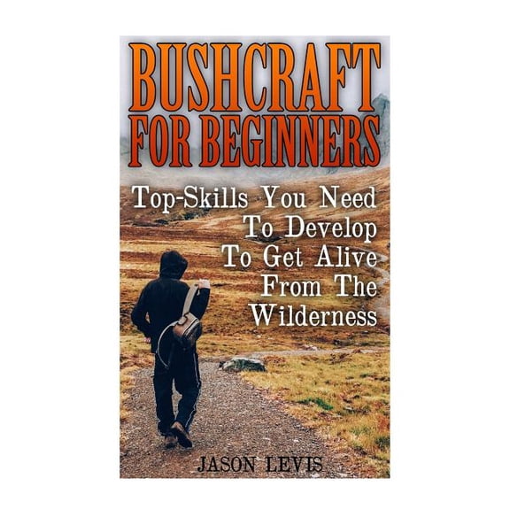 Bushcraft For Beginners: Top-Skills You Need To Develop To Get Alive From The Wilderness (Paperback)