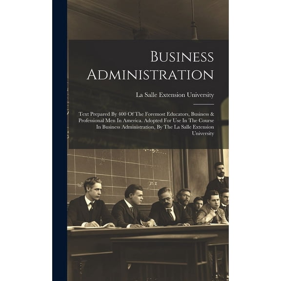 Business Administration: Text Prepared By 400 Of The Foremost Educators, Business & Professional Men In America. Adopted For Use In The Course In Business Administration, By The La Salle Extension Uni