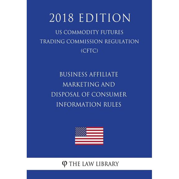 Business Affiliate Marketing and Disposal of Consumer Information Rules (Us Commodity Futures Trading Commission Regulation) (Cftc) (2018 Edition)