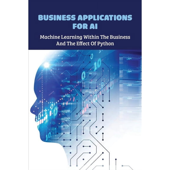 Business Applications For AI : Machine Learning Within The Business And The Effect Of Python: Python Programming And Numerical Methods (Paperback)