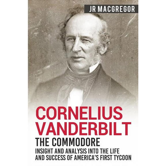 Business Biographies and Memoirs - Titan Cornelius Vanderbilt - The Commodore: Insight and Analysis Into the Life and Success of America's First Tycoon, Book 5, (Paperback)