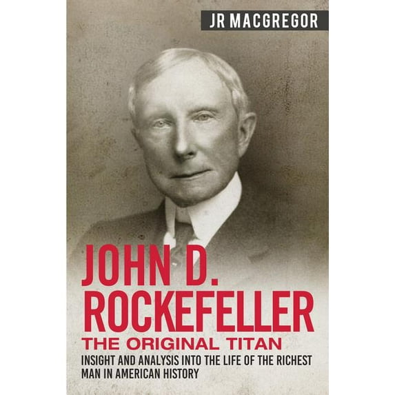 Business Biographies and Memoirs - Titan John D. Rockefeller - The Original Titan: Insight and Analysis into the Life of the Richest Man in American History, Book 3, (Paperback)