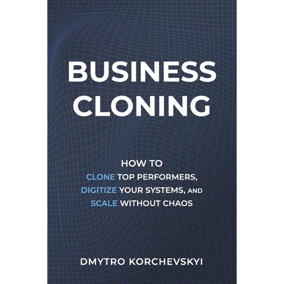 Business Cloning: How to Clone Top Performers, Digitize Your Systems, and Scale Without Chaos, (Paperback)