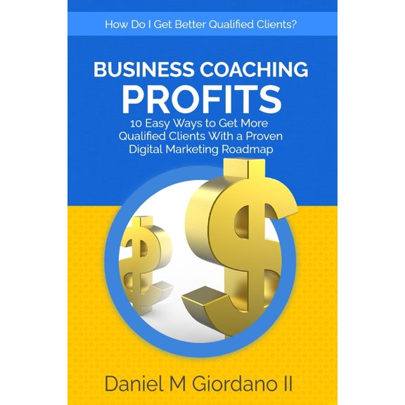 Business Coaching Profits: 10 Easy Ways to Get More Qualified Clients With a Proven Digital Marketing Roadmap (Paperback)