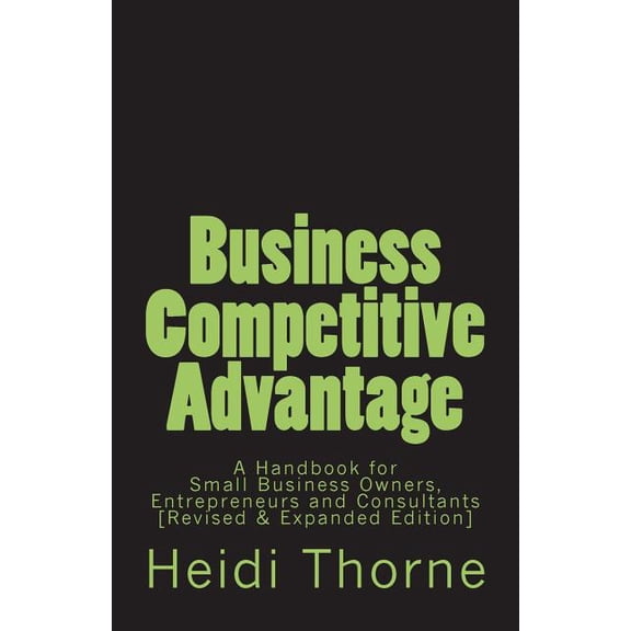 Business Competitive Advantage : A Handbook for Small Business Owners, Entrepreneurs and Consultants