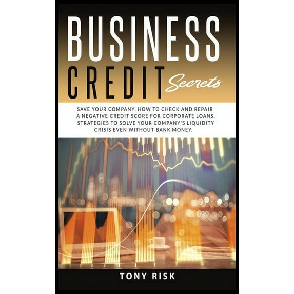 Business Credit Secrets : Save Your Company. How to Check and Repair a Negative Credit Score for Corporate Loans. Strategies To Solve Your Company's Liquidity Crisis Even Without Bank Money (Hardcover)