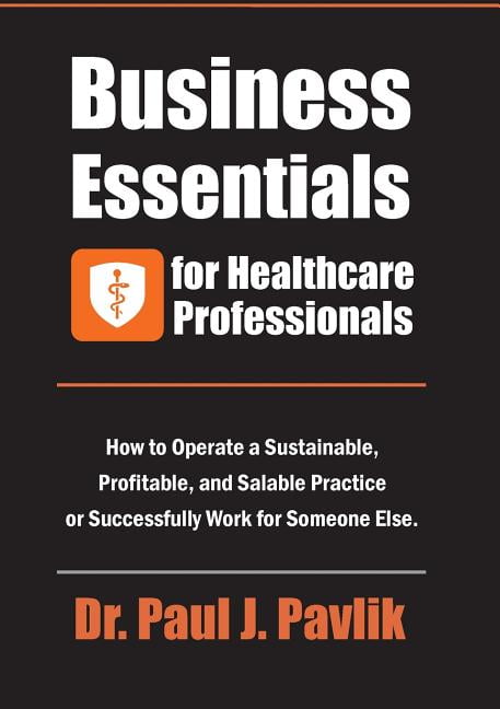 DR PAUL J PAVLIK Business Essentials for Healthcare Professionals: How to Operate a Sustainable, Profitable, and Salable Practice or Successfully Work for Someone Else -- Paul J. Pavlik