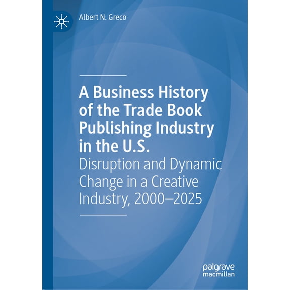 A Business History of the Trade Book Publishing Industry in the U.S.: Disruption and Dynamic Change in a Creative Indust, (Hardcover)