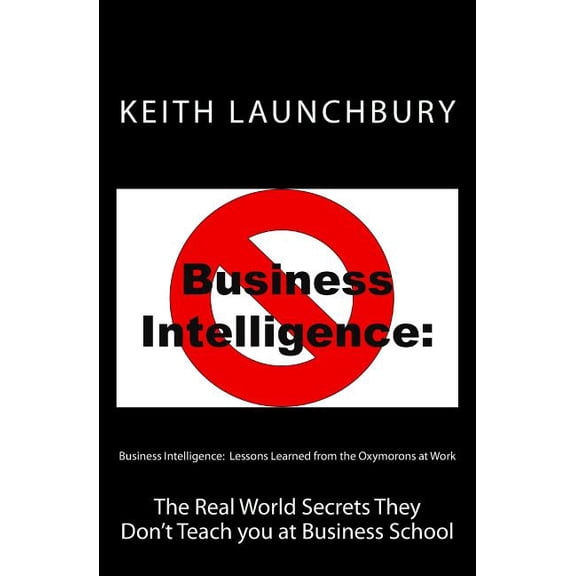 Business Intelligence: Lessons Learned from the Oxymorons at Work: The Real World Secrets They Don't Teach you at Busine, (Paperback)
