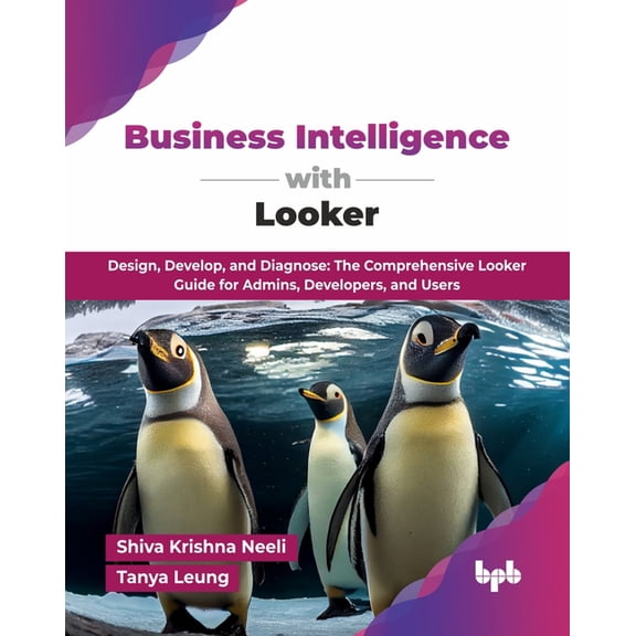 Business Intelligence with Looker: Design, Develop, and Diagnose: The Comprehensive Looker Guide for Admins, Developers,, (Paperback)