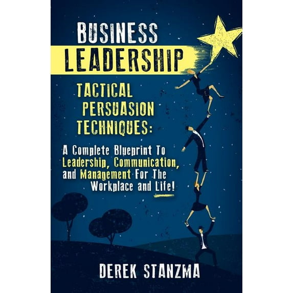 Business Leadership: Tactical Persuasion Techniques - A Complete Blueprint to Leadership, Communication, and Management for the Workplace a Paperback