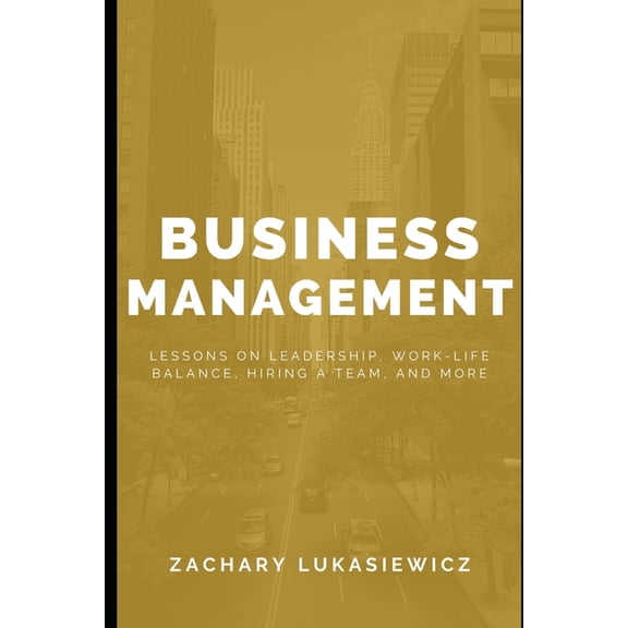 Business Management: Lessons on Leadership, Work-Life Balance, Hiring a Team, and more. (Paperback)