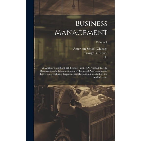 Business Management: A Working Handbook Of Business Practice As Applied To The Organization And Administration Of Industrial And Commercial Enterprises, Including Departmental Responsibilities, Author