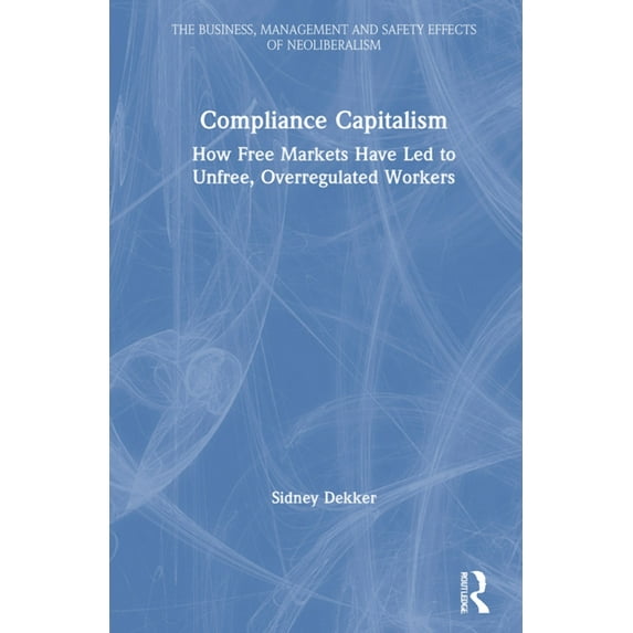 Business, Management and Safety Effects Compliance Capitalism: How Free Markets Have Led to Unfree, Overregulated Workers, (Hardcover)
