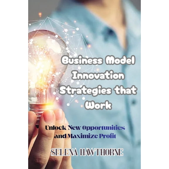 Business Model Innovation Strategies that Work: Unlock New Opportunities and Maximize Profit, (Paperback)