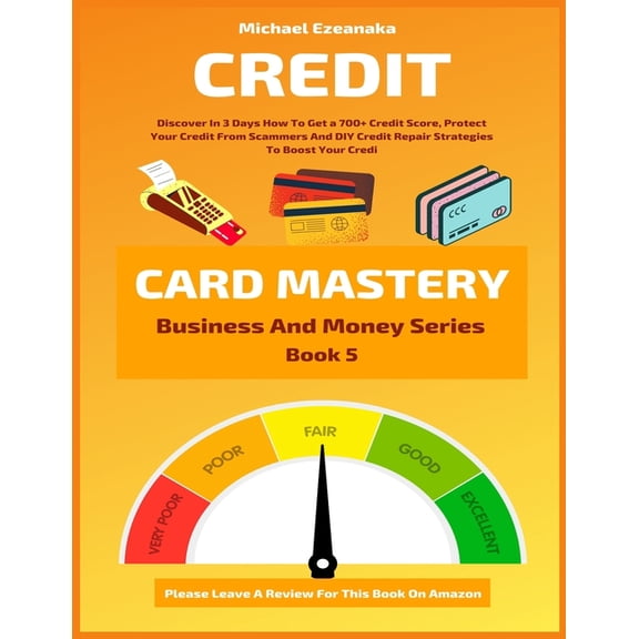 Business and Money: Credit Card Mastery: Discover In 3 Days How To Get a 700+ Credit Score, Protect Your Credit From Scammers And DIY Credit Repair Strategies To Boost Your Credit (Paperback)