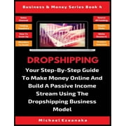 Business & Money Dropshipping Your Step-By-Step Guide To Make Money Online And Build A Passive Income Stream Using The Dropshipping Busi, Book 4, Paperback