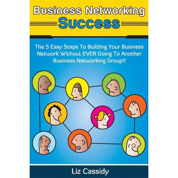 Business Networking Success: The 5 Easy Steps to Building Your Network Without Ever Going to Another Business Networking Group!!
