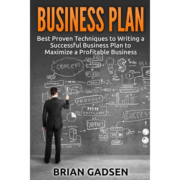 Business Plan: Best Proven Techniques to Writing a Successful Business Plan to Maximize a Profitable Business Paperback Brian Gadsen