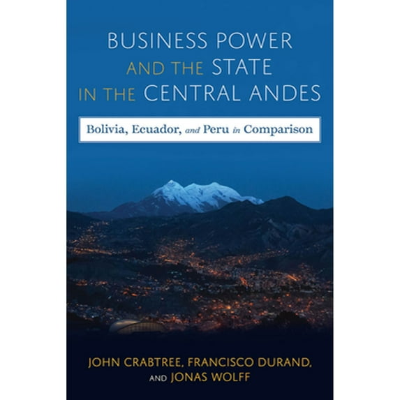Pre-Owned Business Power and the State in the Central Andes: Bolivia, Ecuador, and Peru in (Hardcover) by John Crabtree, Jonas Wolff, Francisco Durand