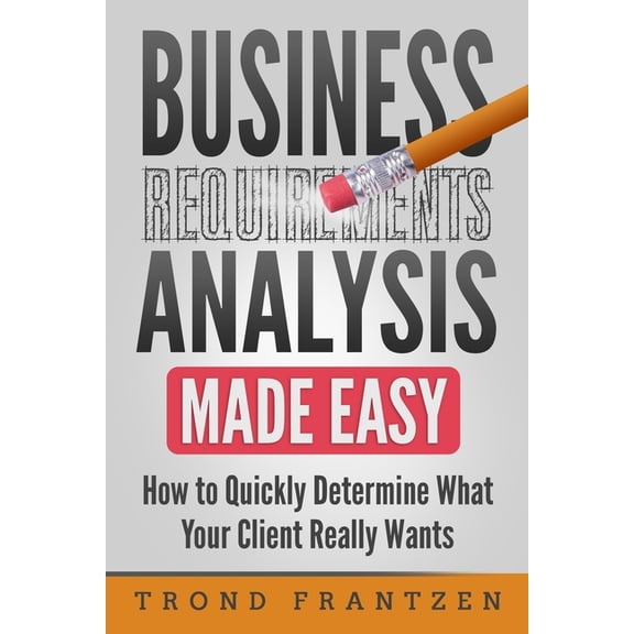Business Requirements Analysis Made Easy: How to Quickly Determine What Your Client Really Wants