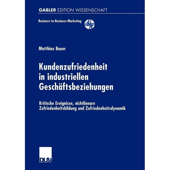 Business-To-Business-Marketing Kundenzufriedenheit in Industriellen Geschäftsbeziehungen: Kritische Ereignisse, Nichtlineare Zufriedenheitsbildung Und , (Paperback)