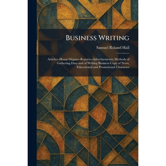 Business Writing: Articles--House Organs--Reports--Advertisements; Methods of Gathering Data and of Writing Business Cop, (Paperback)