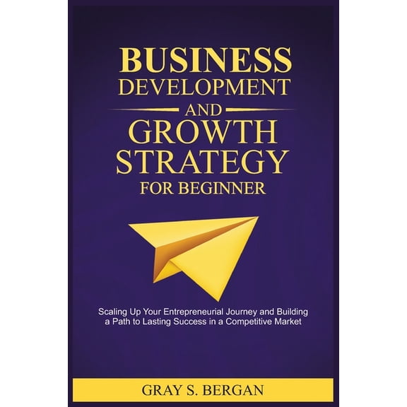 Business development and growth strategy for beginner: Scaling up your entrepreneurial Journey and building a path to la, (Paperback)